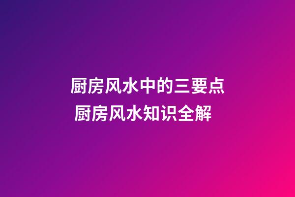 厨房风水中的三要点 厨房风水知识全解